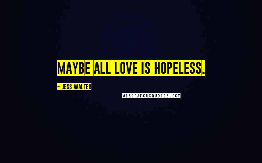 Jess Walter Quotes: Maybe all love is hopeless.