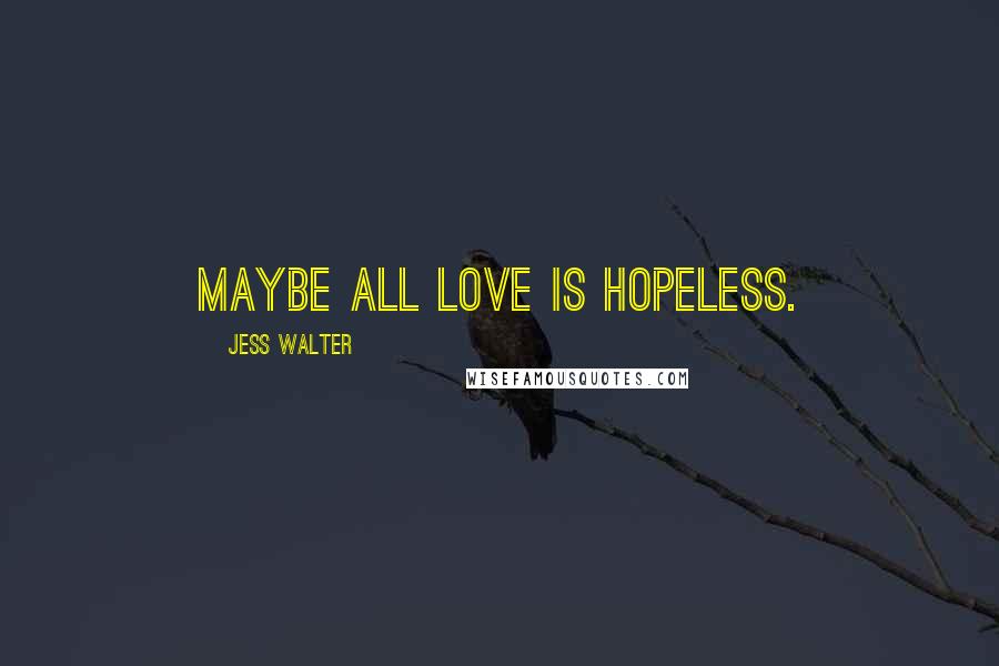 Jess Walter Quotes: Maybe all love is hopeless.