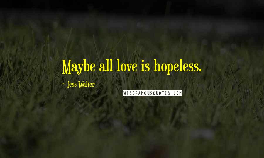 Jess Walter Quotes: Maybe all love is hopeless.