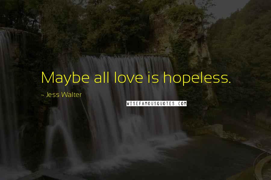 Jess Walter Quotes: Maybe all love is hopeless.