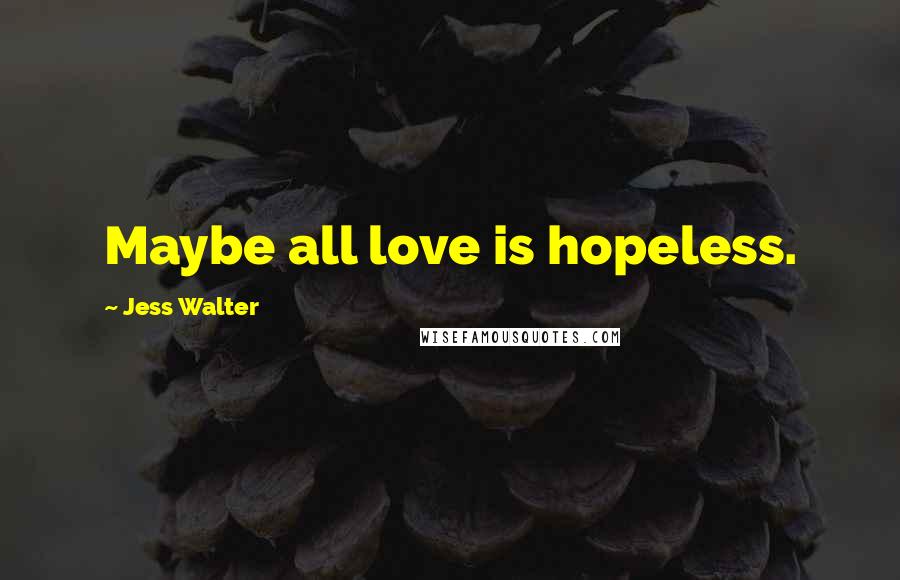 Jess Walter Quotes: Maybe all love is hopeless.