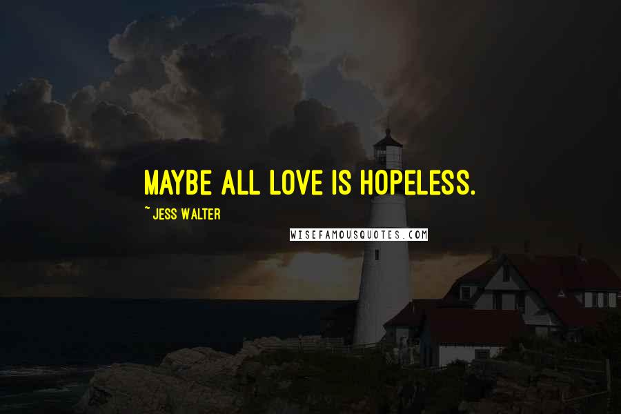 Jess Walter Quotes: Maybe all love is hopeless.