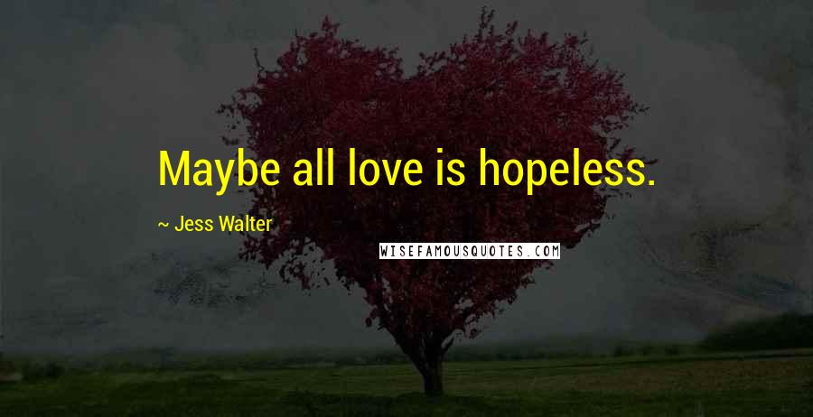 Jess Walter Quotes: Maybe all love is hopeless.