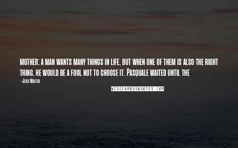 Jess Walter Quotes: mother: a man wants many things in life, but when one of them is also the right thing, he would be a fool not to choose it. Pasquale waited until the