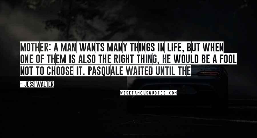 Jess Walter Quotes: mother: a man wants many things in life, but when one of them is also the right thing, he would be a fool not to choose it. Pasquale waited until the