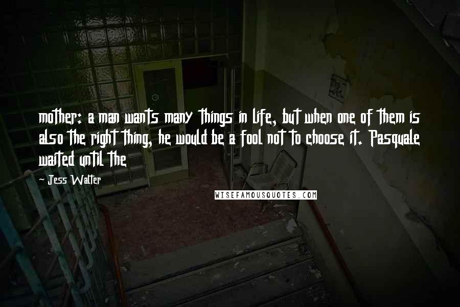 Jess Walter Quotes: mother: a man wants many things in life, but when one of them is also the right thing, he would be a fool not to choose it. Pasquale waited until the