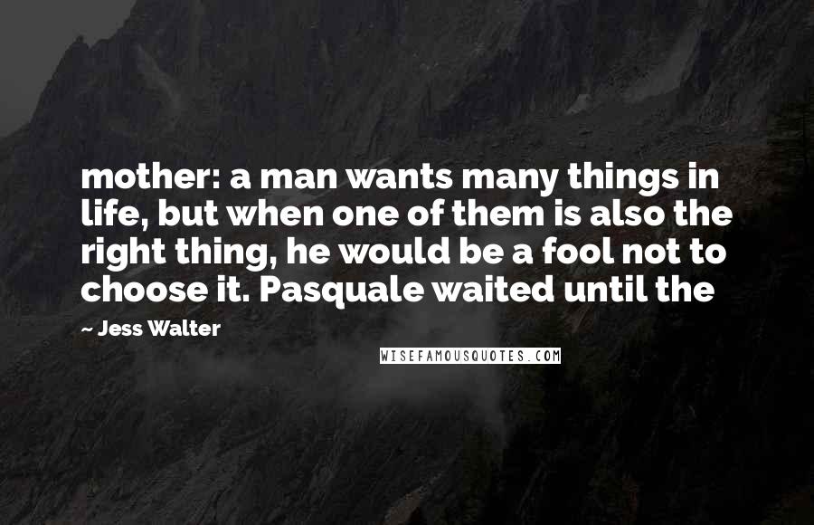 Jess Walter Quotes: mother: a man wants many things in life, but when one of them is also the right thing, he would be a fool not to choose it. Pasquale waited until the