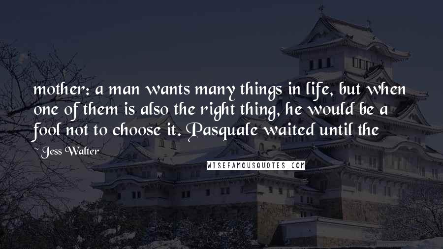 Jess Walter Quotes: mother: a man wants many things in life, but when one of them is also the right thing, he would be a fool not to choose it. Pasquale waited until the