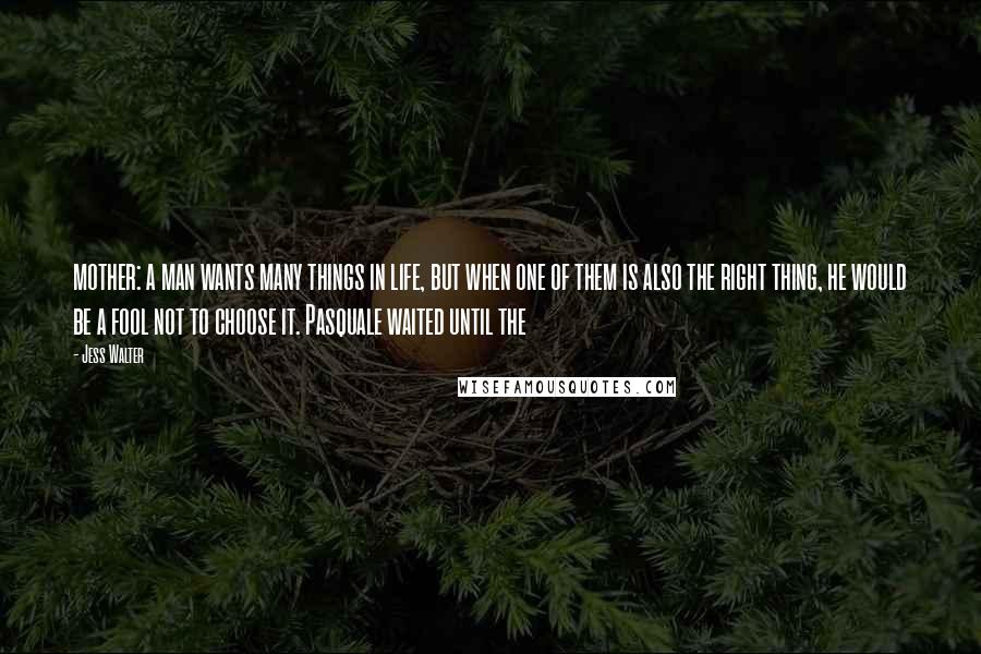 Jess Walter Quotes: mother: a man wants many things in life, but when one of them is also the right thing, he would be a fool not to choose it. Pasquale waited until the