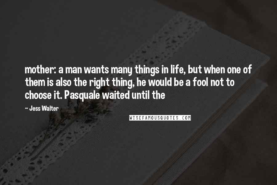 Jess Walter Quotes: mother: a man wants many things in life, but when one of them is also the right thing, he would be a fool not to choose it. Pasquale waited until the