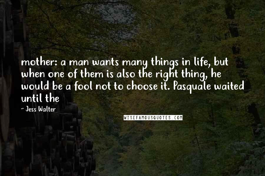 Jess Walter Quotes: mother: a man wants many things in life, but when one of them is also the right thing, he would be a fool not to choose it. Pasquale waited until the