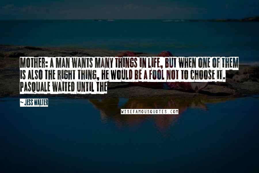 Jess Walter Quotes: mother: a man wants many things in life, but when one of them is also the right thing, he would be a fool not to choose it. Pasquale waited until the