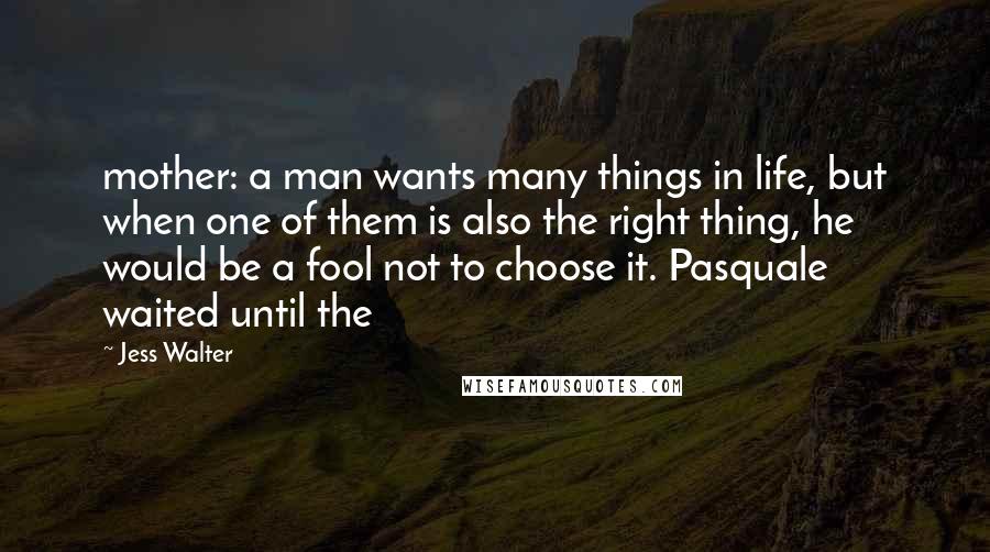 Jess Walter Quotes: mother: a man wants many things in life, but when one of them is also the right thing, he would be a fool not to choose it. Pasquale waited until the