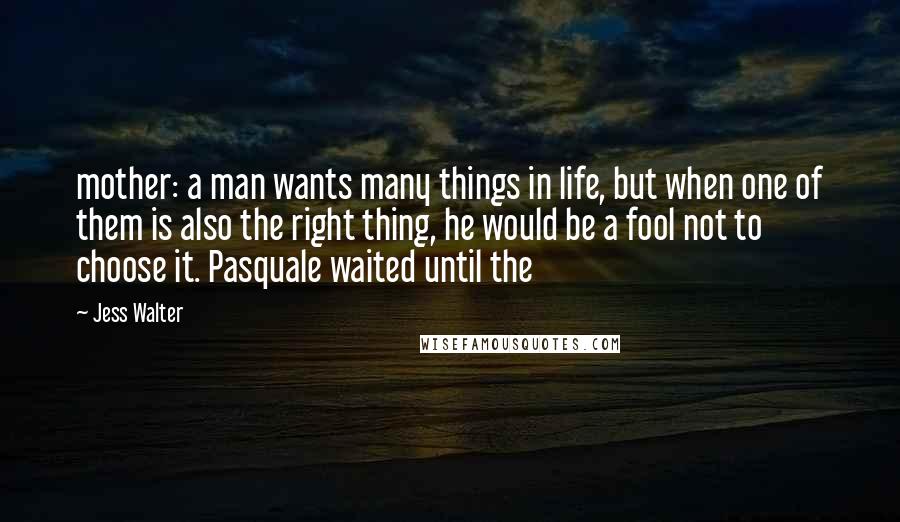 Jess Walter Quotes: mother: a man wants many things in life, but when one of them is also the right thing, he would be a fool not to choose it. Pasquale waited until the