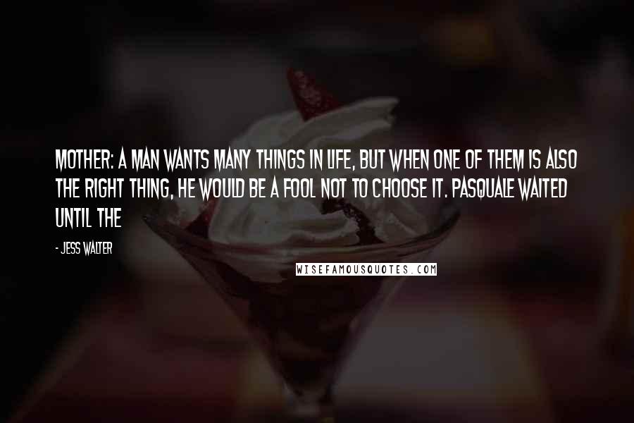 Jess Walter Quotes: mother: a man wants many things in life, but when one of them is also the right thing, he would be a fool not to choose it. Pasquale waited until the