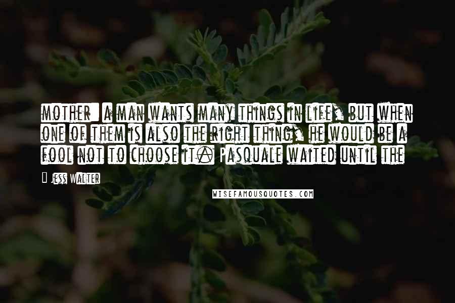 Jess Walter Quotes: mother: a man wants many things in life, but when one of them is also the right thing, he would be a fool not to choose it. Pasquale waited until the