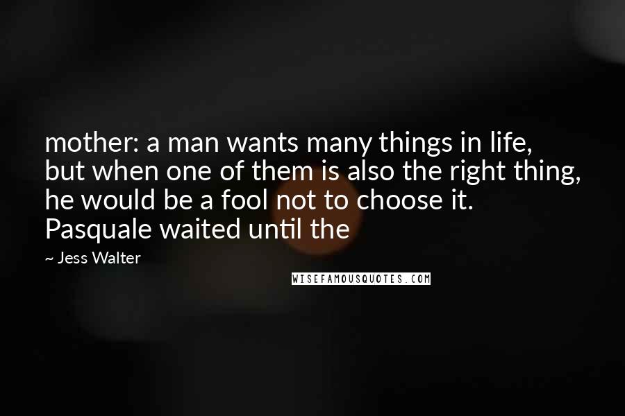 Jess Walter Quotes: mother: a man wants many things in life, but when one of them is also the right thing, he would be a fool not to choose it. Pasquale waited until the