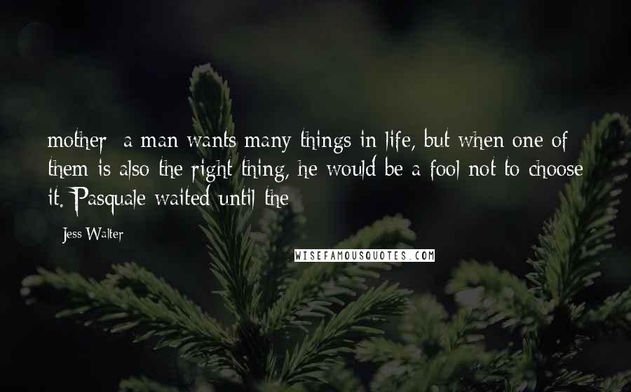 Jess Walter Quotes: mother: a man wants many things in life, but when one of them is also the right thing, he would be a fool not to choose it. Pasquale waited until the