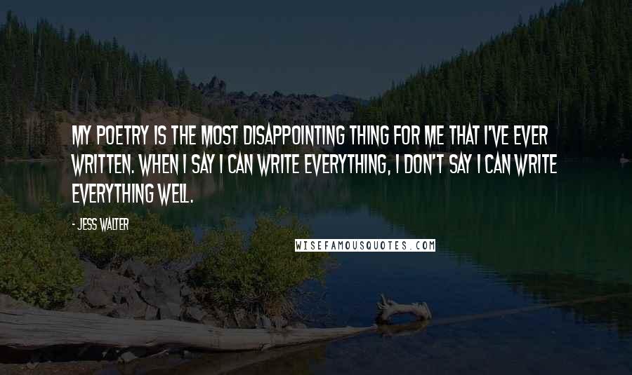 Jess Walter Quotes: My poetry is the most disappointing thing for me that I've ever written. When I say I can write everything, I don't say I can write everything well.