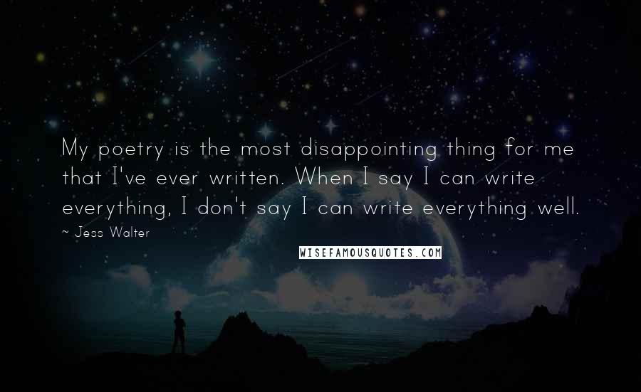 Jess Walter Quotes: My poetry is the most disappointing thing for me that I've ever written. When I say I can write everything, I don't say I can write everything well.