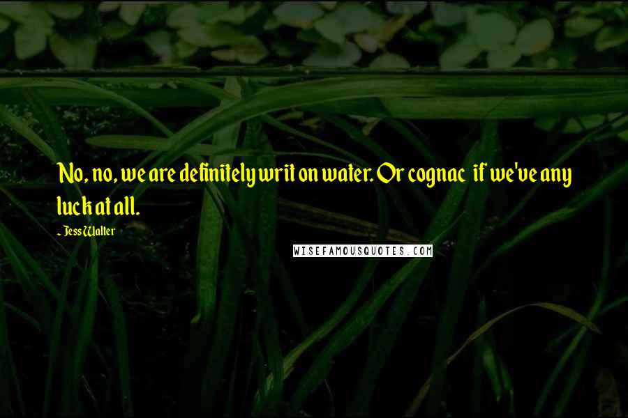 Jess Walter Quotes: No, no, we are definitely writ on water. Or cognac  if we've any luck at all.