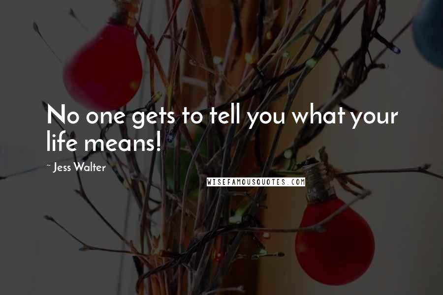 Jess Walter Quotes: No one gets to tell you what your life means!