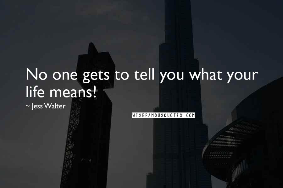 Jess Walter Quotes: No one gets to tell you what your life means!