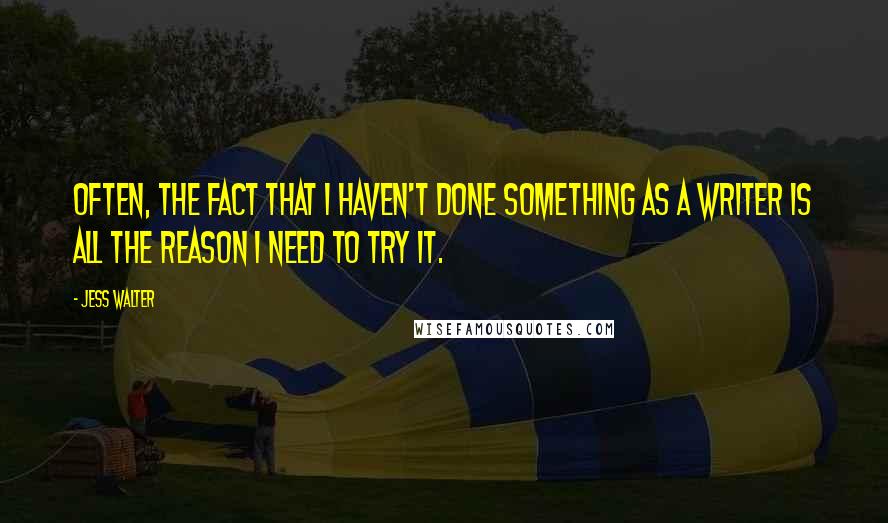 Jess Walter Quotes: Often, the fact that I haven't done something as a writer is all the reason I need to try it.