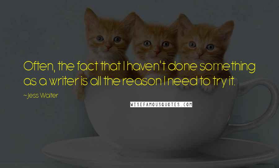 Jess Walter Quotes: Often, the fact that I haven't done something as a writer is all the reason I need to try it.