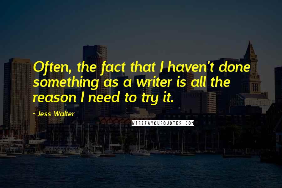 Jess Walter Quotes: Often, the fact that I haven't done something as a writer is all the reason I need to try it.