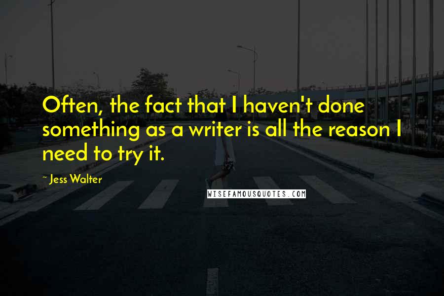 Jess Walter Quotes: Often, the fact that I haven't done something as a writer is all the reason I need to try it.