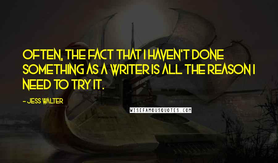 Jess Walter Quotes: Often, the fact that I haven't done something as a writer is all the reason I need to try it.
