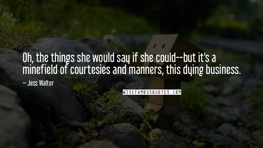 Jess Walter Quotes: Oh, the things she would say if she could--but it's a minefield of courtesies and manners, this dying business.