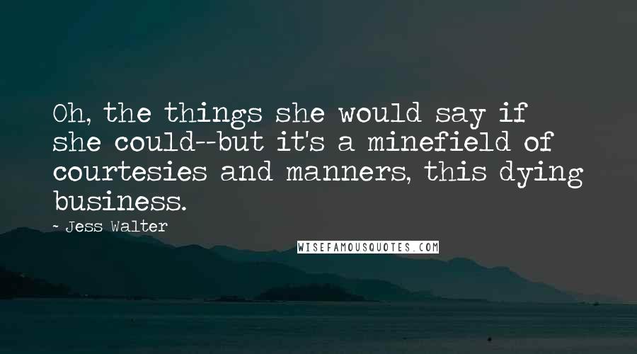 Jess Walter Quotes: Oh, the things she would say if she could--but it's a minefield of courtesies and manners, this dying business.