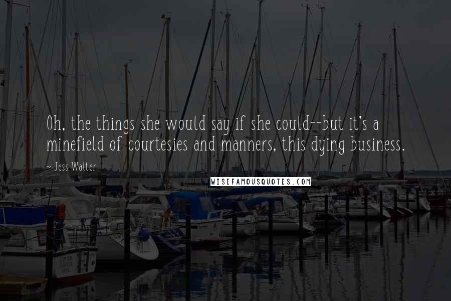 Jess Walter Quotes: Oh, the things she would say if she could--but it's a minefield of courtesies and manners, this dying business.