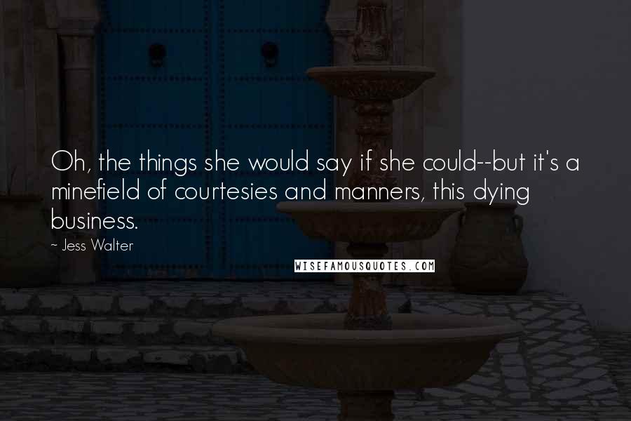 Jess Walter Quotes: Oh, the things she would say if she could--but it's a minefield of courtesies and manners, this dying business.