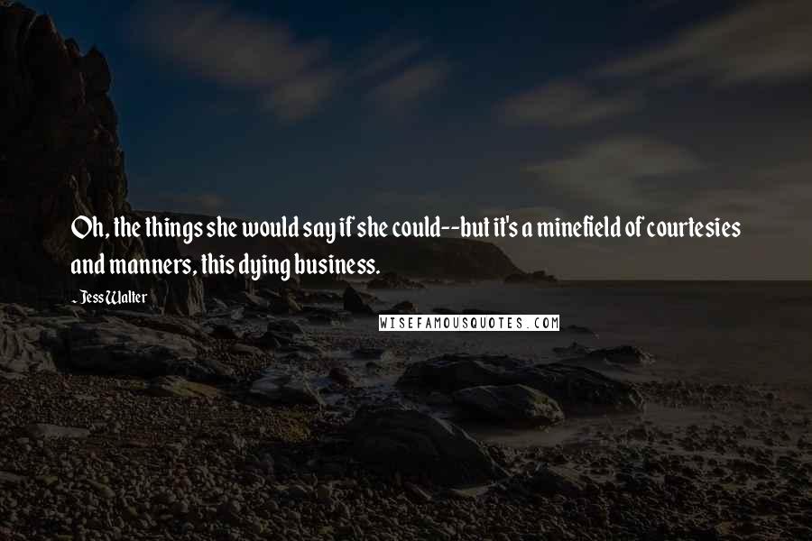 Jess Walter Quotes: Oh, the things she would say if she could--but it's a minefield of courtesies and manners, this dying business.