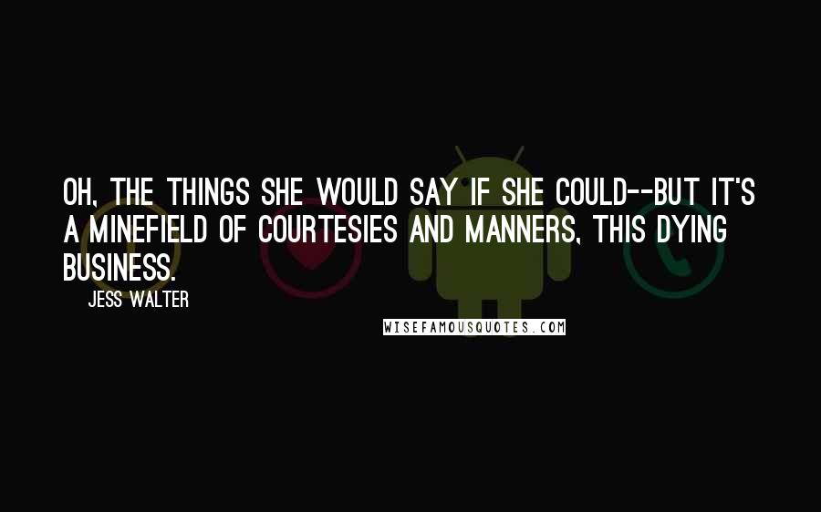 Jess Walter Quotes: Oh, the things she would say if she could--but it's a minefield of courtesies and manners, this dying business.