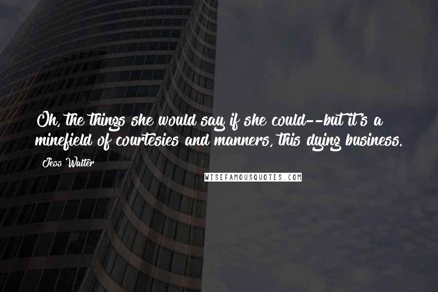 Jess Walter Quotes: Oh, the things she would say if she could--but it's a minefield of courtesies and manners, this dying business.