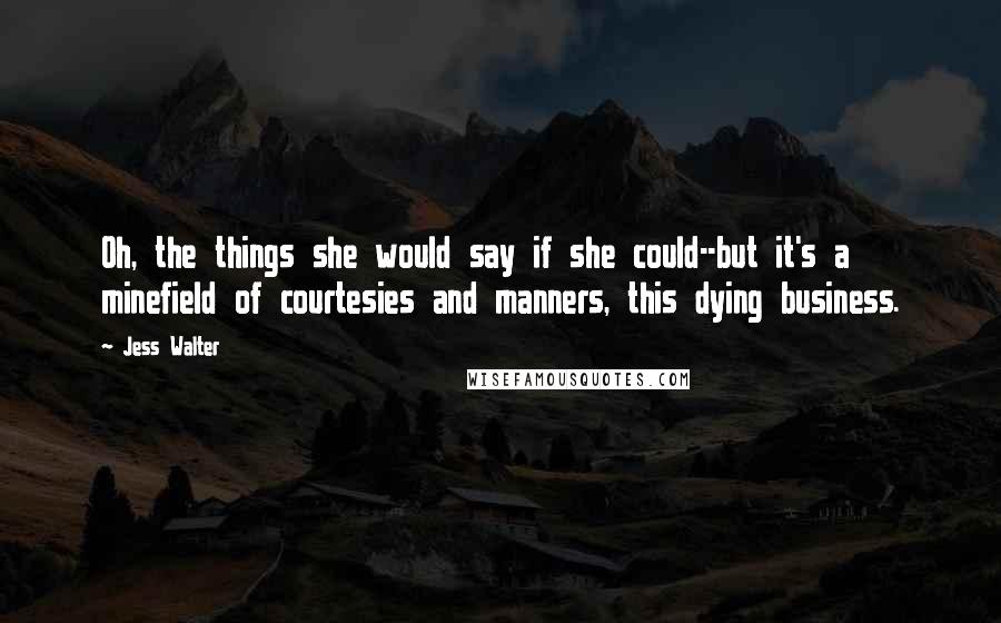 Jess Walter Quotes: Oh, the things she would say if she could--but it's a minefield of courtesies and manners, this dying business.