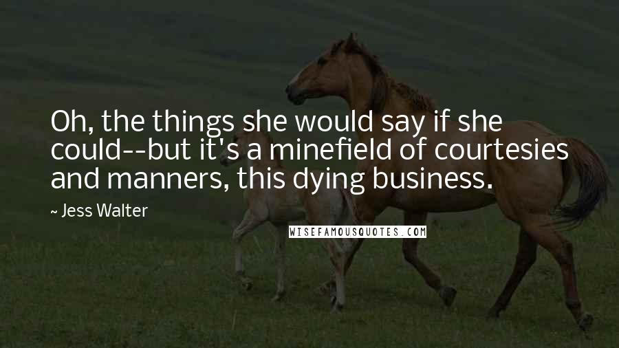 Jess Walter Quotes: Oh, the things she would say if she could--but it's a minefield of courtesies and manners, this dying business.