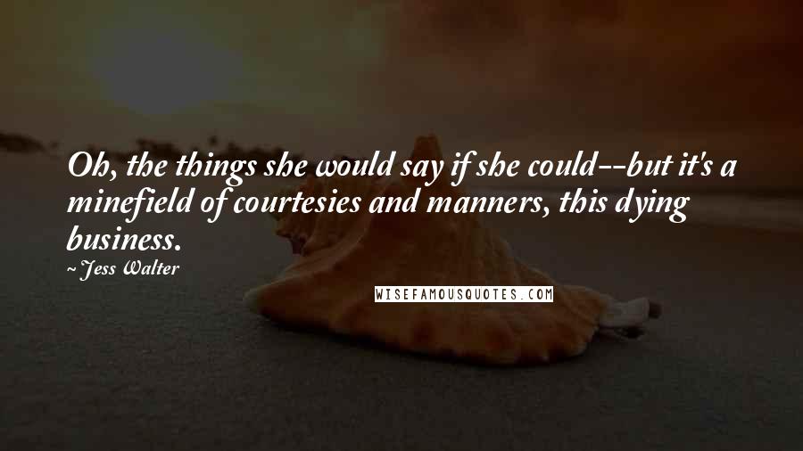 Jess Walter Quotes: Oh, the things she would say if she could--but it's a minefield of courtesies and manners, this dying business.