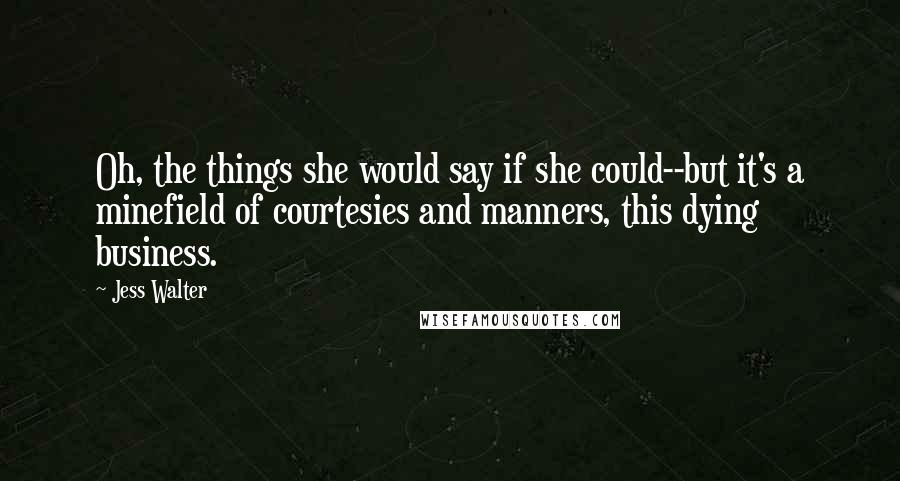 Jess Walter Quotes: Oh, the things she would say if she could--but it's a minefield of courtesies and manners, this dying business.