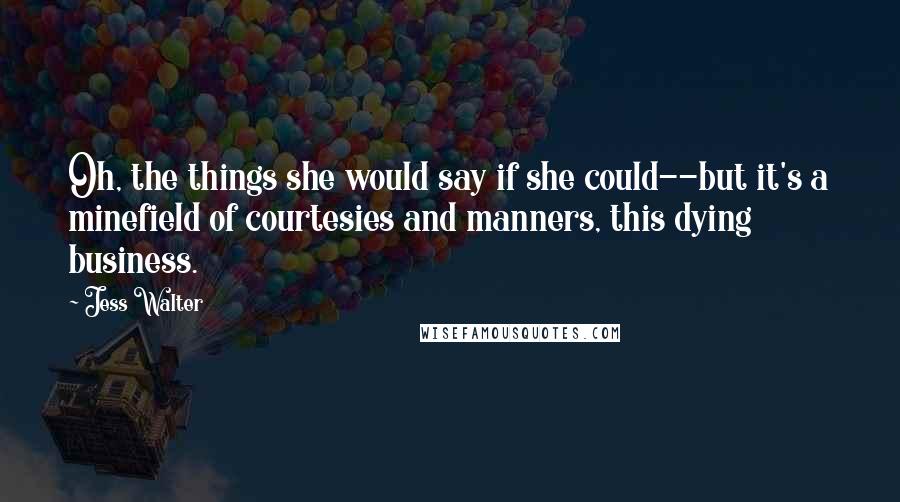 Jess Walter Quotes: Oh, the things she would say if she could--but it's a minefield of courtesies and manners, this dying business.
