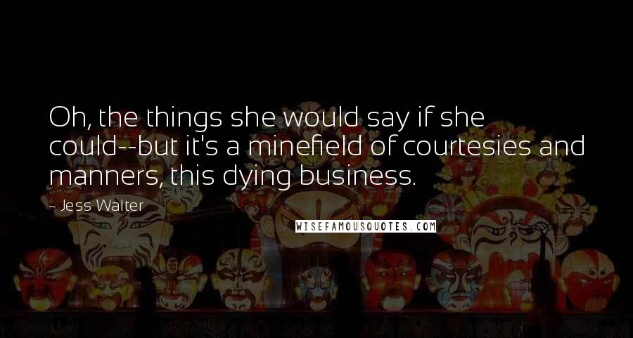 Jess Walter Quotes: Oh, the things she would say if she could--but it's a minefield of courtesies and manners, this dying business.