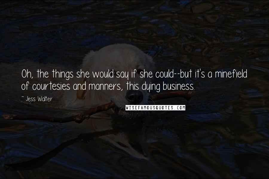 Jess Walter Quotes: Oh, the things she would say if she could--but it's a minefield of courtesies and manners, this dying business.