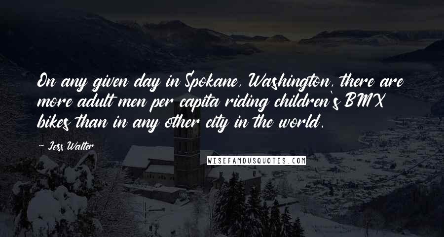 Jess Walter Quotes: On any given day in Spokane, Washington, there are more adult men per capita riding children's BMX bikes than in any other city in the world.