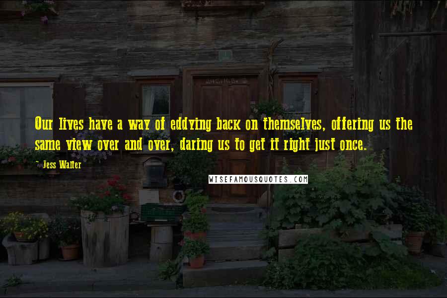 Jess Walter Quotes: Our lives have a way of eddying back on themselves, offering us the same view over and over, daring us to get it right just once.