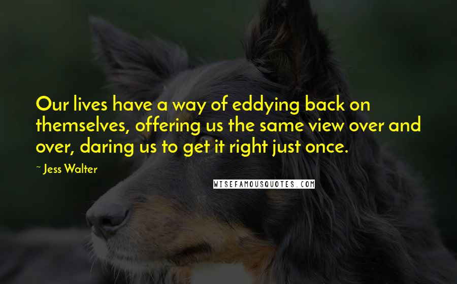 Jess Walter Quotes: Our lives have a way of eddying back on themselves, offering us the same view over and over, daring us to get it right just once.