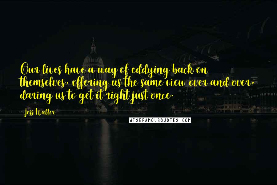 Jess Walter Quotes: Our lives have a way of eddying back on themselves, offering us the same view over and over, daring us to get it right just once.